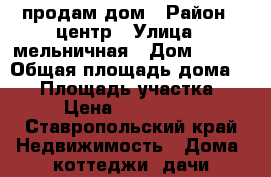продам дом › Район ­ центр › Улица ­ мельничная › Дом ­ 222 › Общая площадь дома ­ 45 › Площадь участка ­ 12 › Цена ­ 2 200 000 - Ставропольский край Недвижимость » Дома, коттеджи, дачи продажа   